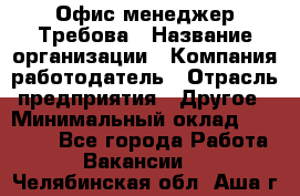 Офис-менеджер Требова › Название организации ­ Компания-работодатель › Отрасль предприятия ­ Другое › Минимальный оклад ­ 18 000 - Все города Работа » Вакансии   . Челябинская обл.,Аша г.